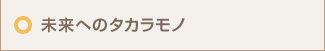 未来へのタカラモノ