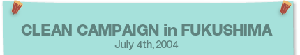 CLEAN CAMPAIGN in FUKUSHIMA JuLY 4th,2004