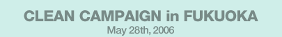 CLEAN CAMPAIGN in FUKUOKA May 28th,2006