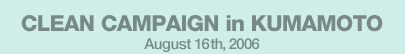 CLEAN CAMPAIGN in KUMAMOTO August 16th,2006