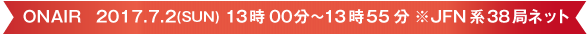 ONAIR   2017.7.2(SUN) 13時00分～13時55分　※JFN系38局ネット