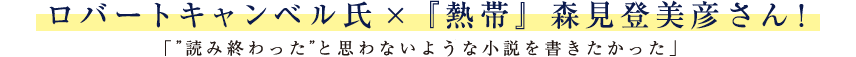 ロバート キャンベル氏×『熱帯』森見登美彦さん！「”読み終わった”と思わないような小説を書きたかった」