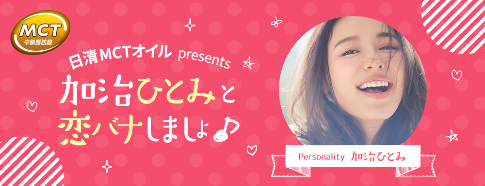 日清MCTオイル presents 加治ひとみと恋バナしましょ♪