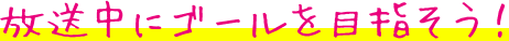 放送中にゴールを目指そう！