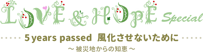 LOVE & HOPE special 5 years passed  風化させないために ～被災地からの知恵～