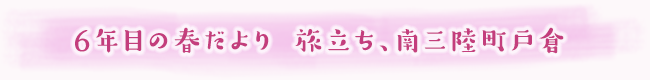 6年目の春だより 旅立ち、南三陸町戸倉