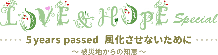 LOVE & HOPE special 5 years passed  風化させないために ～被災地からの知恵～