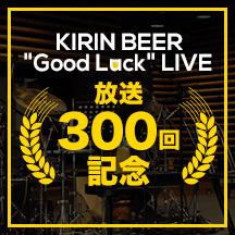 『KIRIN BEER “Good Luck” LIVE』放送300回記念！『Good Luck セレクション』 写真