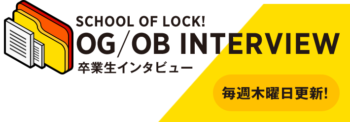 SCHOOL OF LOCK! OB/OG INTERVIEW 卒業生インタビュー