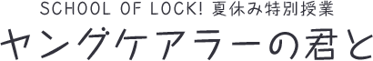 SCHOOL OF LOCK! 夏休み特別授業 ヤングケアラーの君と