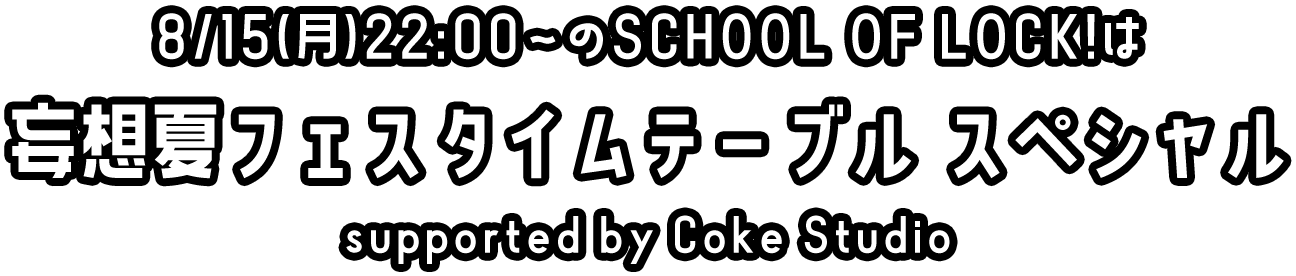 8/15(月)22:00〜のSCHOOL OF LOCK!は『妄想夏フェスタイムテーブル スペシャルsupported by Coke Studio』