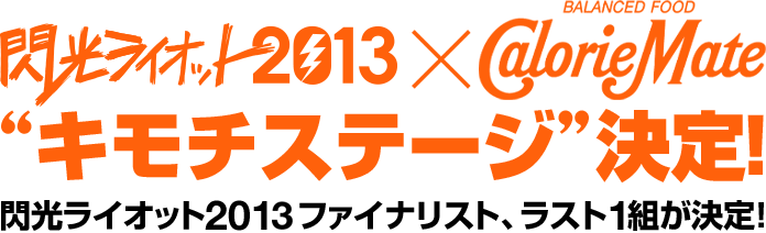 閃光ライオット2013×カロリーメイト
“キモチステージ”決定！
閃光ライオット2013ファイナリスト、ラスト1組が決定！