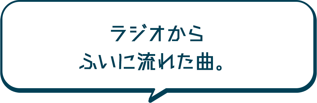 ラジオから ふいに流れた曲。