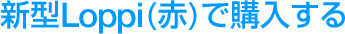 【新型Loppi(赤)で購入する】