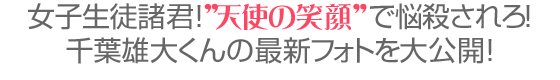 女子生徒諸君！”天使の笑顔”で悩殺されろ！千葉雄大くんの最新フォトを大公開！