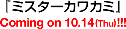 『ミスターカワカミ』 Coming on 10.14(Thu) !!!
