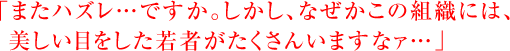 「またハズレ…ですか。しかし、なぜかこの組織には、美しい目をした若者がたくさんいますなァ…」