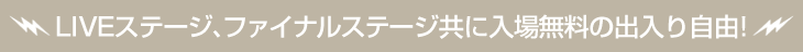 LIVEステージ、ファイナルステージ共に入場無料の出入り自由!