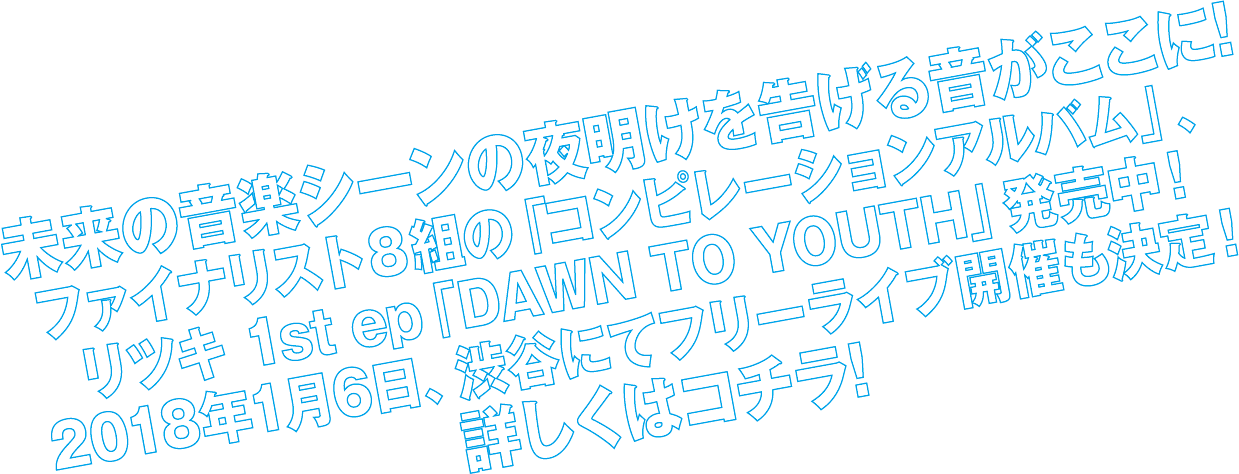 未来の音楽シーンの夜明けを告げる音がここに!ファイナリスト８組の「コンピレーションアルバム」、リツキ 1st ep「DAWN TO YOUTH」発売中！詳しくはコチラ!