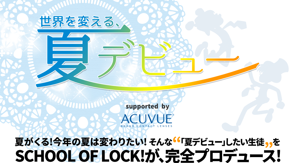SCHOOL OFLOCK! ｜ 世界を変える、夏デビュー supported by アキュビュー(R)