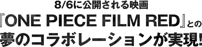 8/6に公開される映画『ONE PIECE FILM RED』との夢のコラボレーションが実現！