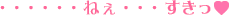 ・・・・・・ねぇ・・・すきっ!!