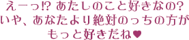 えーっ!? あたしのこと好きなの? いや、あなたより絶対のっちの方がもっと好きだね