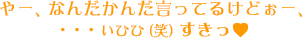 やー、なんだかんだ言ってるけどぉー、・・・いひひ (笑) すきっ!
