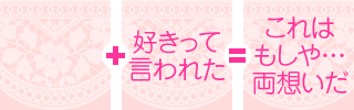 (　？　) ＋ (　好きって言われた　) ＝ (　これはもしや両想いだ　)