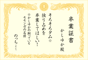 卒業証書 : かしゆか殿< 「そろそろタム※独り占めを卒業してほしい！(のっちより)」 (※かしゆかの飼っているモモンガの名前)