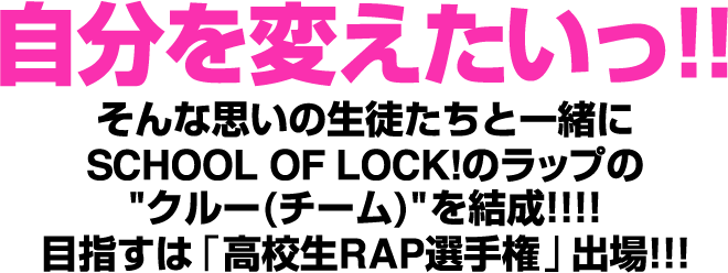 自分を変えたいっ!!そんな思いの生徒たちと一緒にSCHOOL OF LOCK!のラップのクルー(チーム)を結成!!!!目指すは「高校生RAP選手権」出場!!!