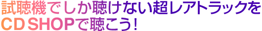 試聴機でしか聴けない超レアトラックをTOWER RECORDで聴こう 