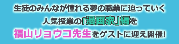 生徒のみんなが憧れる夢の職業に迫っていく人気授業の「漫画家」編を福山リョウコ先生をゲストに迎え開催!