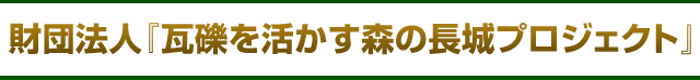 財団法人『瓦礫を活かす森の長城プロジェクト』