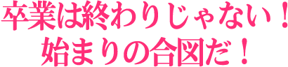 卒業は終わりじゃない!始まりの合図だ!