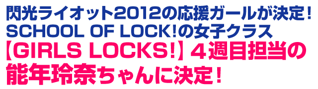 閃光ライオット2012の応援ガールが決定！SCHOOL OF LOCK!の女子クラス【GIRLS LOCKS】4週目担当の能年玲奈ちゃんに決定！