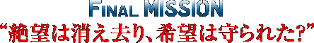 FINAL MISSION～“絶望は消え去り、希望は守られた？”