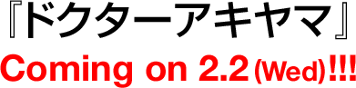 『ドクターアキヤマ』 Coming on 2.2(Wed)!!!