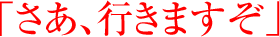 「さあ、行きますぞ」