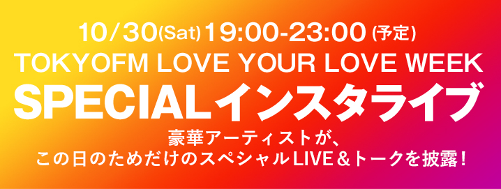 Love Your Love 好きっていいね。LIVE　10/30(Sat)19:00-23:00 (予定) TOKYOFM LOVE YOUR LOVE WEEK SPECIALインスタライブ　豪華アーティストが、この日のためだけのスペシャルLIVE＆トークを披露!