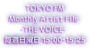 TOKYO FM Monthly Artist File  -THE VOICE-  毎週日曜日 15:00-15:25