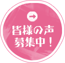 皆様の声募集中！