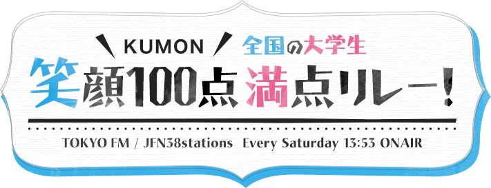 KUMON 全国の大学生 笑顔100点満点リレー！ TOKYOFM / JFN38stations Every Saturday 13:53 ONAIR 