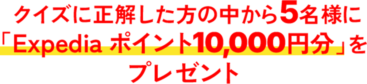 クイズに正解した方の中から5名様に「Expediaポイント10,000円分」をプレゼント