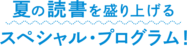 夏の読書を盛り上げるスペシャル・プログラム！