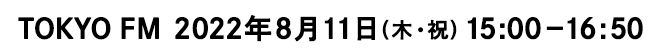 TOKYO FM 2022年8月11日(木・祝) 15:00－16:50