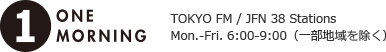 ONE MORNING TOKYO FM / JFN 38 Stations Mon.-Fri. 6:00-9:00（一部地域を除く）