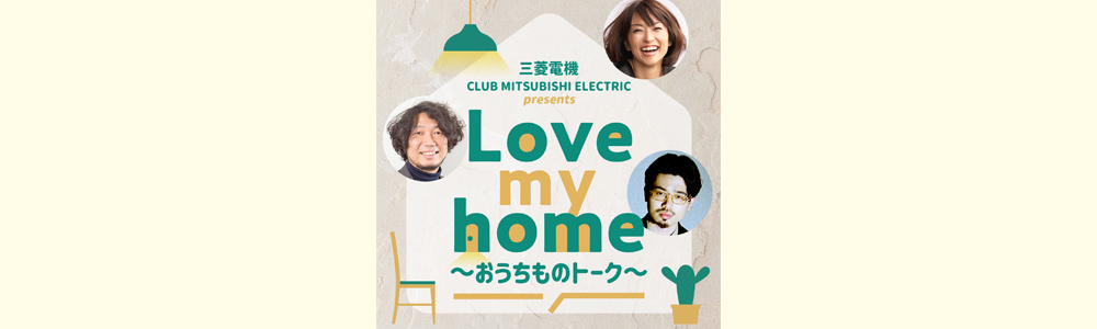 三菱電機 CLUB MITSUBISHI ELECTRIC presents Love my home ～おうちものトーク～