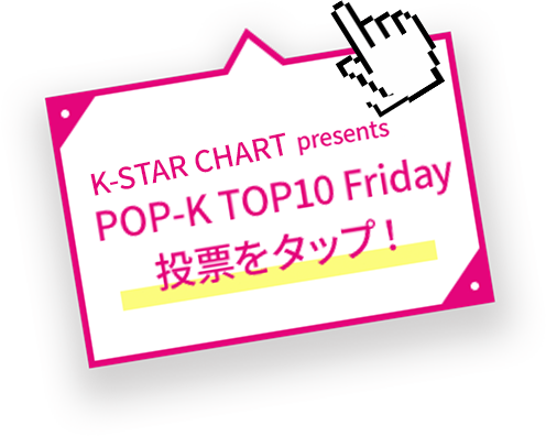 IDOLCHAMP presents POP-K TOP10 Friday 投票をタップ！