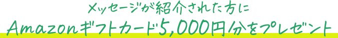 メッセージが紹介された方にAmazonギフトカード5,000円分をプレゼント